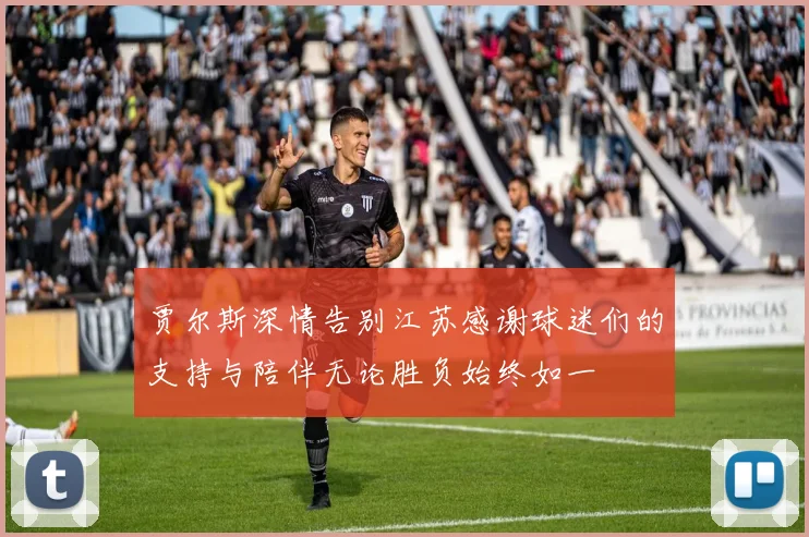 贾尔斯深情告别江苏感谢球迷们的支持与陪伴无论胜负始终如一