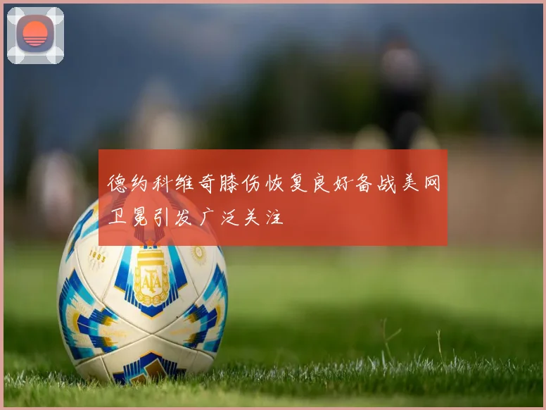 德约科维奇膝伤恢复良好备战美网卫冕引发广泛关注