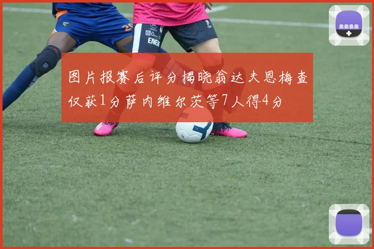 图片报赛后评分揭晓翁达夫恩梅查仅获1分萨内维尔茨等7人得4分