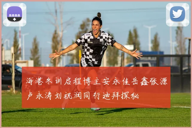海港冬训启程博主安永佳岳鑫张源卢永涛刘祝润同行迪拜探秘