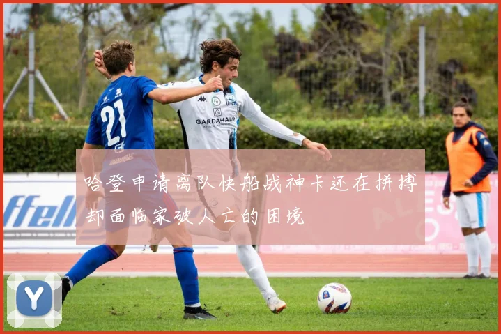 哈登申请离队快船战神卡还在拼搏却面临家破人亡的困境