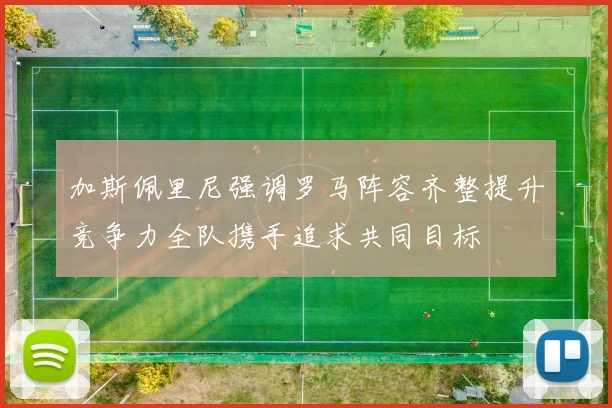 加斯佩里尼强调罗马阵容齐整提升竞争力全队携手追求共同目标