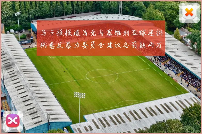 马卡报报道马竞与塞维利亚球迷扔纸卷反暴力委员会建议各罚款两万欧元