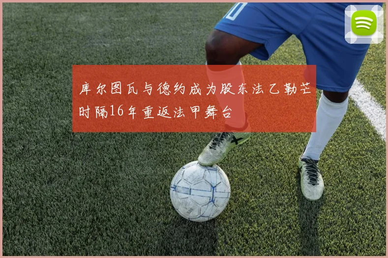 库尔图瓦与德约成为股东法乙勒芒时隔16年重返法甲舞台